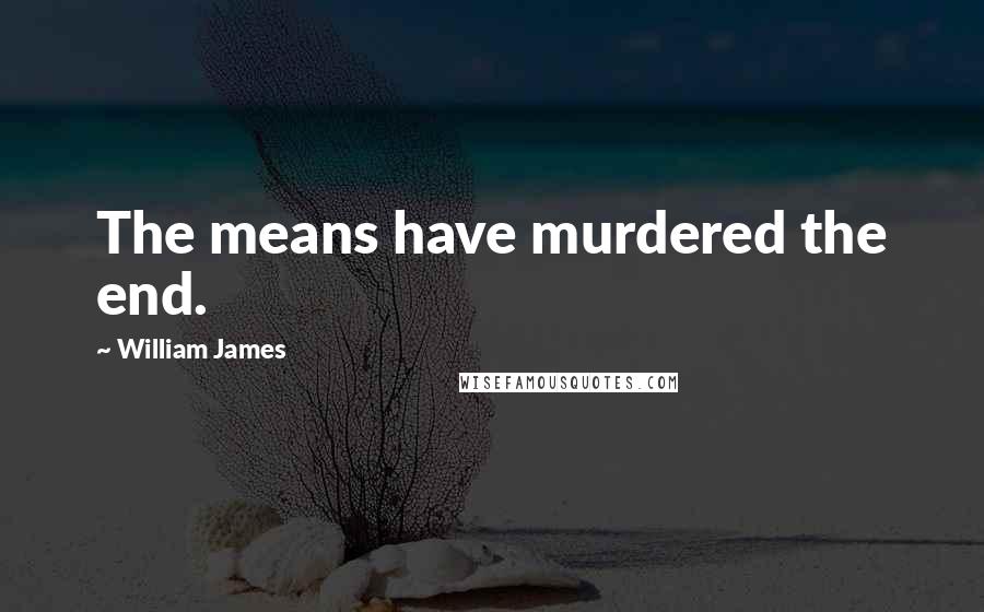 William James Quotes: The means have murdered the end.