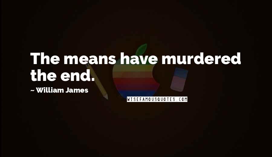 William James Quotes: The means have murdered the end.