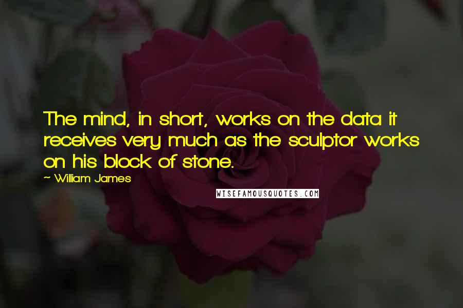 William James Quotes: The mind, in short, works on the data it receives very much as the sculptor works on his block of stone.