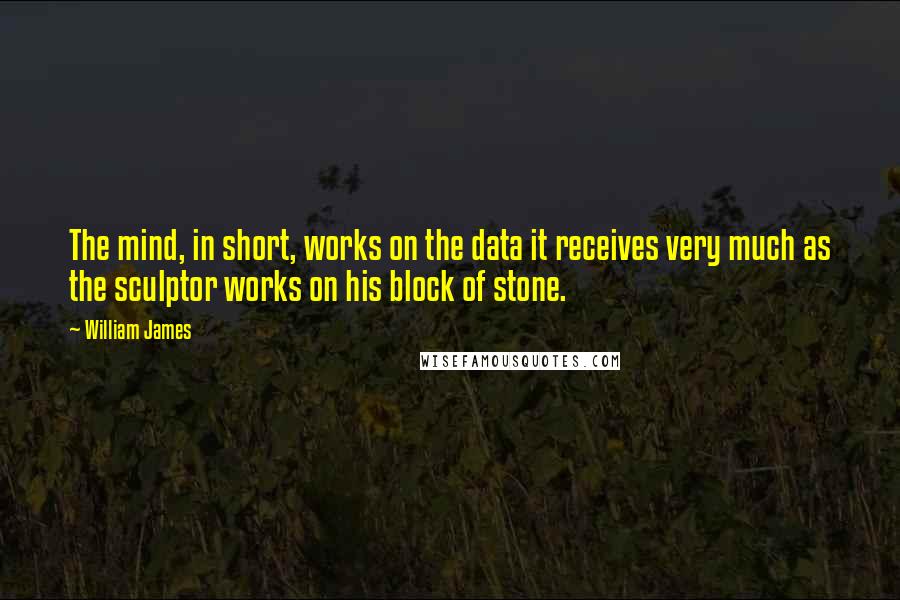 William James Quotes: The mind, in short, works on the data it receives very much as the sculptor works on his block of stone.