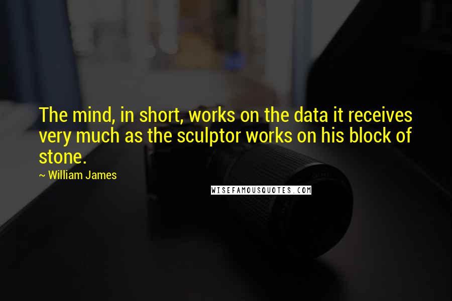 William James Quotes: The mind, in short, works on the data it receives very much as the sculptor works on his block of stone.