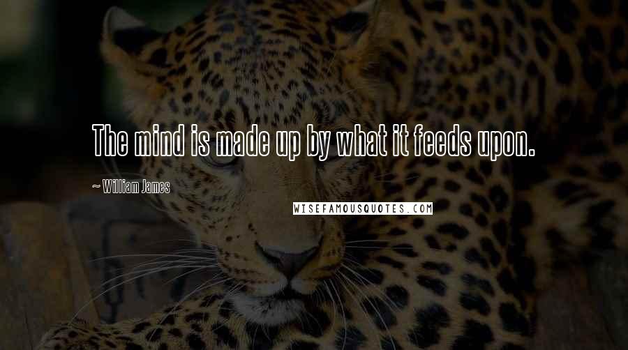 William James Quotes: The mind is made up by what it feeds upon.