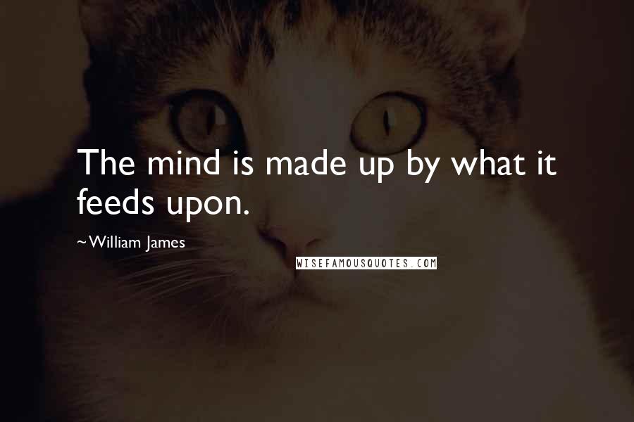 William James Quotes: The mind is made up by what it feeds upon.