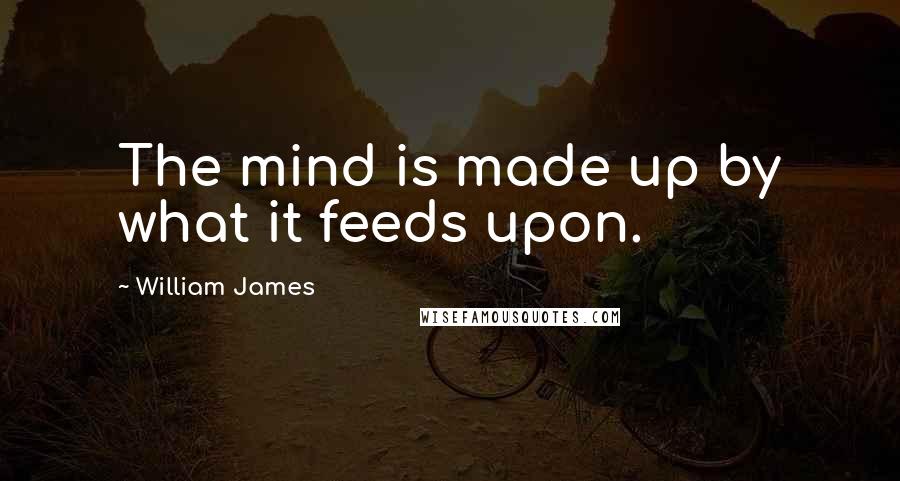 William James Quotes: The mind is made up by what it feeds upon.