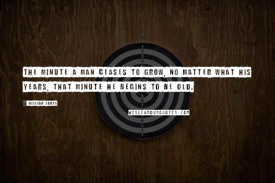 William James Quotes: The minute a man ceases to grow, no matter what his years, that minute he begins to be old.