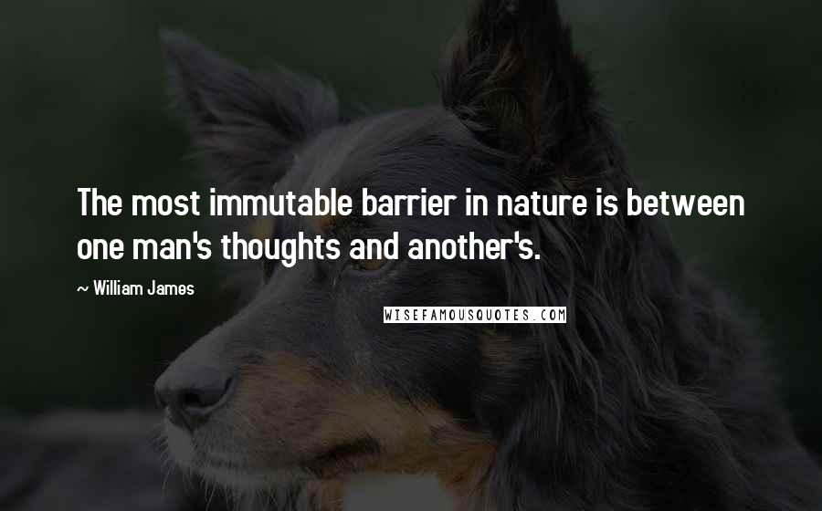 William James Quotes: The most immutable barrier in nature is between one man's thoughts and another's.