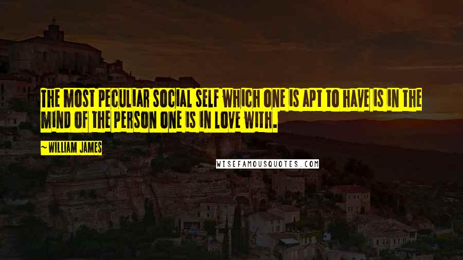 William James Quotes: The most peculiar social self which one is apt to have is in the mind of the person one is in love with.