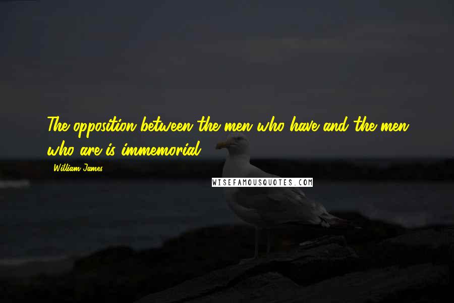 William James Quotes: The opposition between the men who have and the men who are is immemorial.