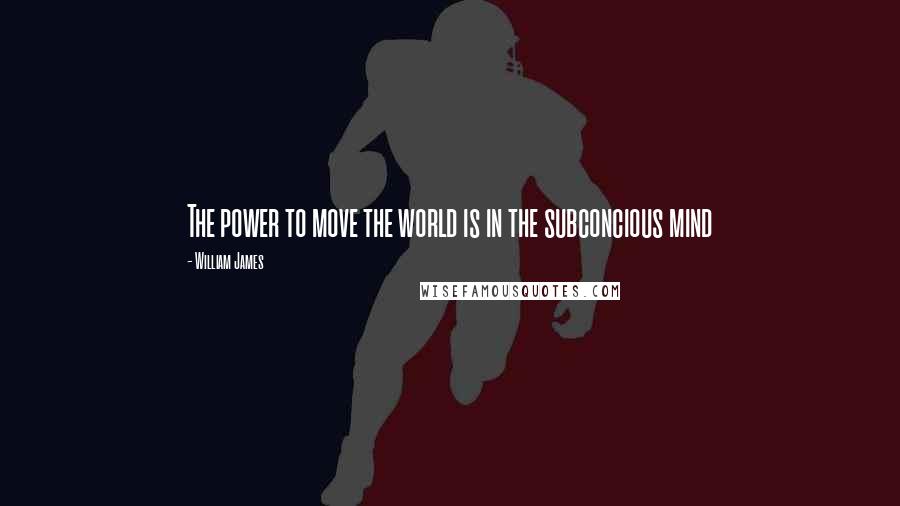 William James Quotes: The power to move the world is in the subconcious mind