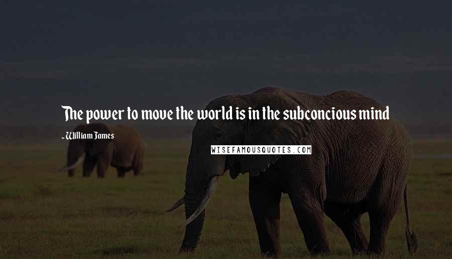William James Quotes: The power to move the world is in the subconcious mind