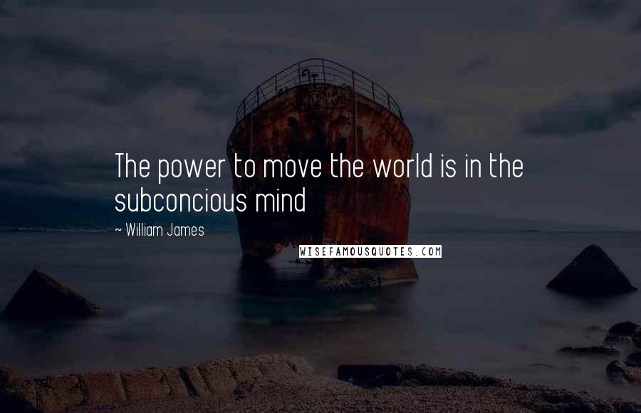 William James Quotes: The power to move the world is in the subconcious mind