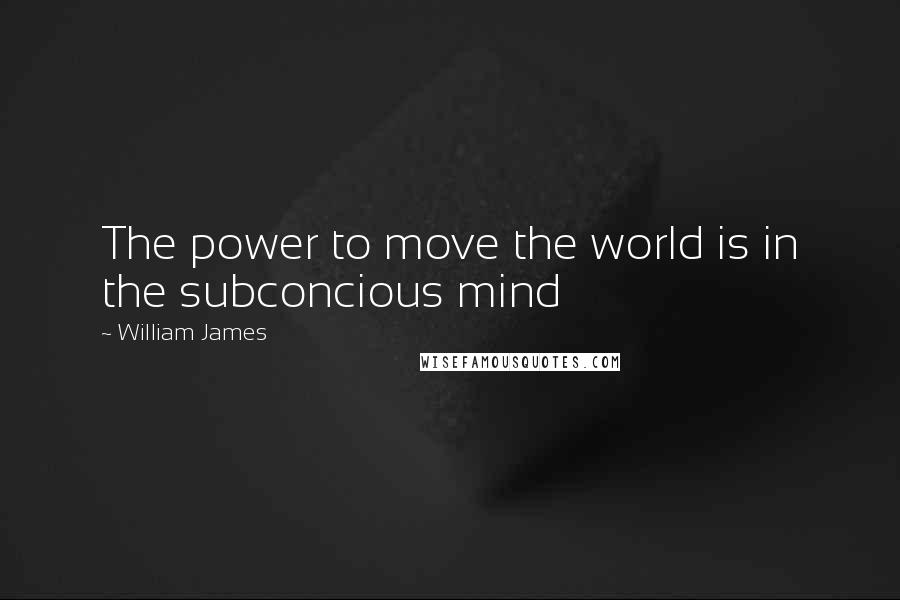 William James Quotes: The power to move the world is in the subconcious mind