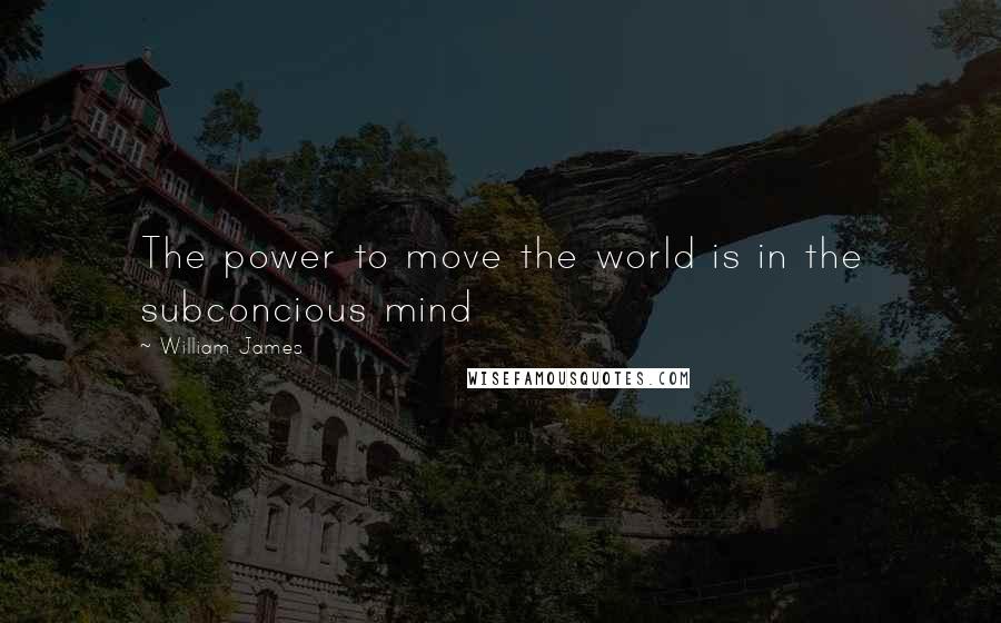 William James Quotes: The power to move the world is in the subconcious mind