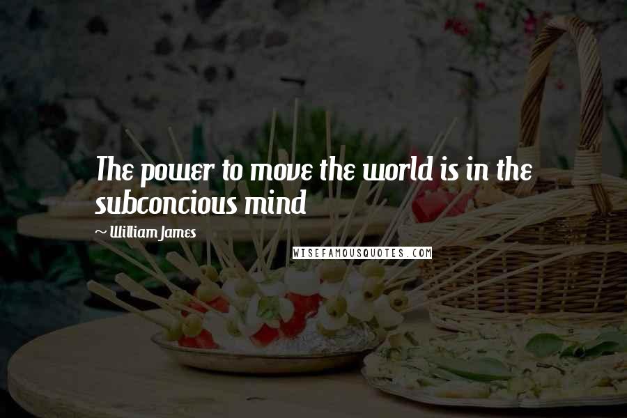 William James Quotes: The power to move the world is in the subconcious mind