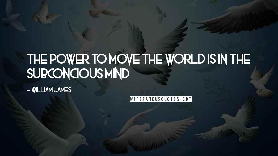 William James Quotes: The power to move the world is in the subconcious mind