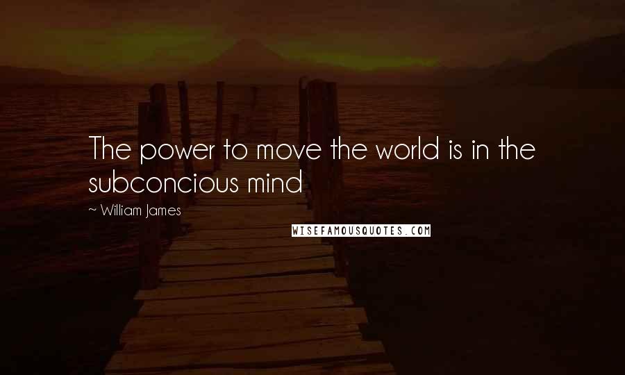 William James Quotes: The power to move the world is in the subconcious mind