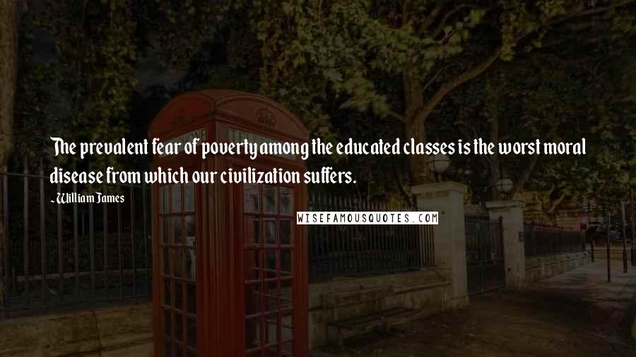 William James Quotes: The prevalent fear of poverty among the educated classes is the worst moral disease from which our civilization suffers.