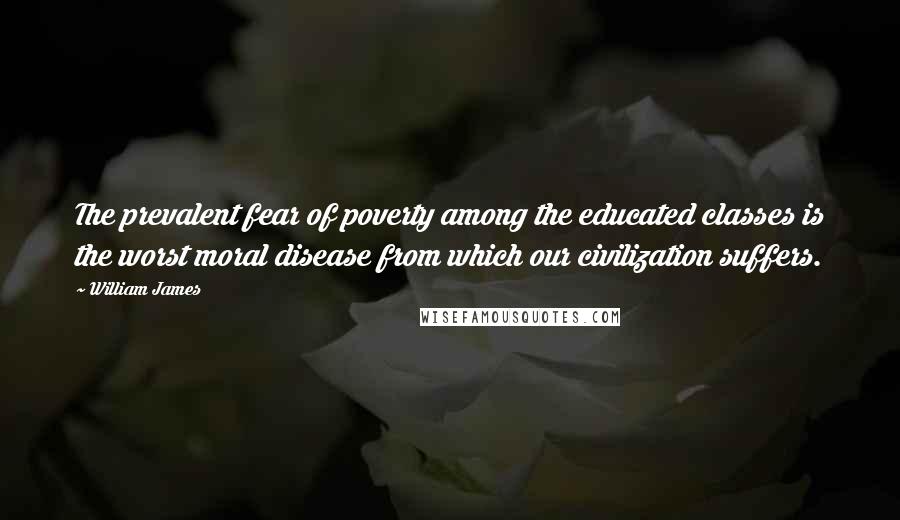 William James Quotes: The prevalent fear of poverty among the educated classes is the worst moral disease from which our civilization suffers.