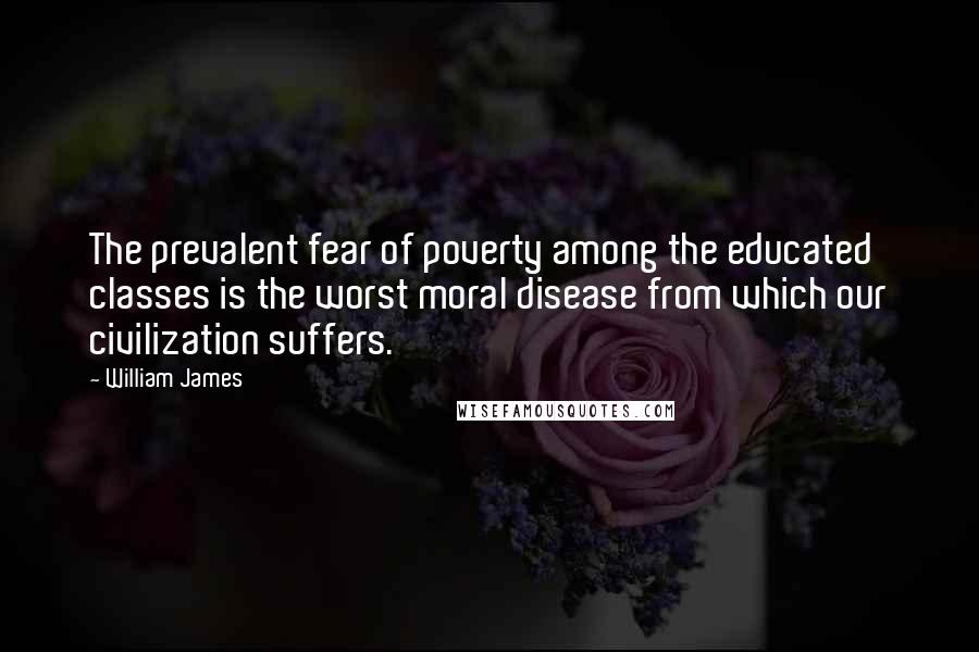 William James Quotes: The prevalent fear of poverty among the educated classes is the worst moral disease from which our civilization suffers.