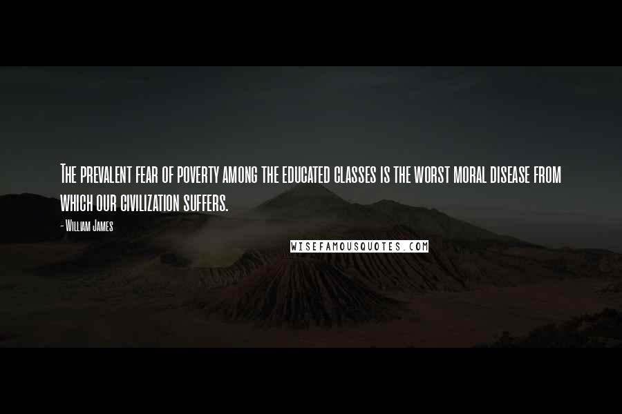 William James Quotes: The prevalent fear of poverty among the educated classes is the worst moral disease from which our civilization suffers.