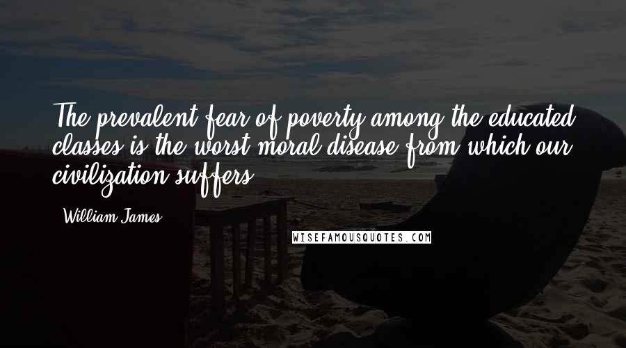 William James Quotes: The prevalent fear of poverty among the educated classes is the worst moral disease from which our civilization suffers.