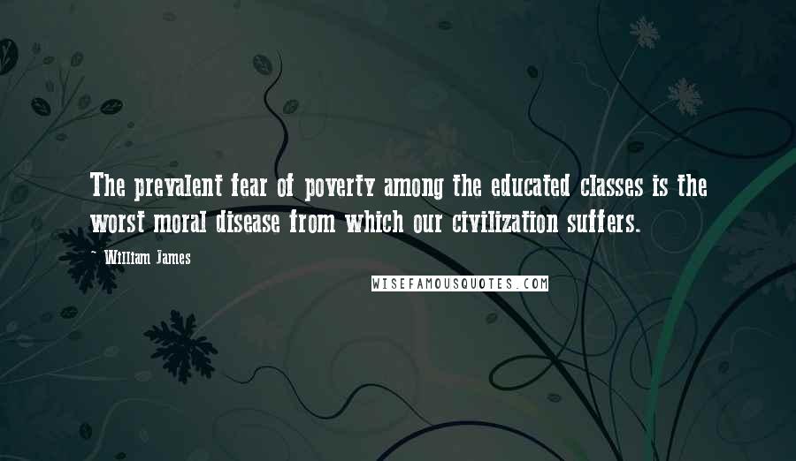 William James Quotes: The prevalent fear of poverty among the educated classes is the worst moral disease from which our civilization suffers.