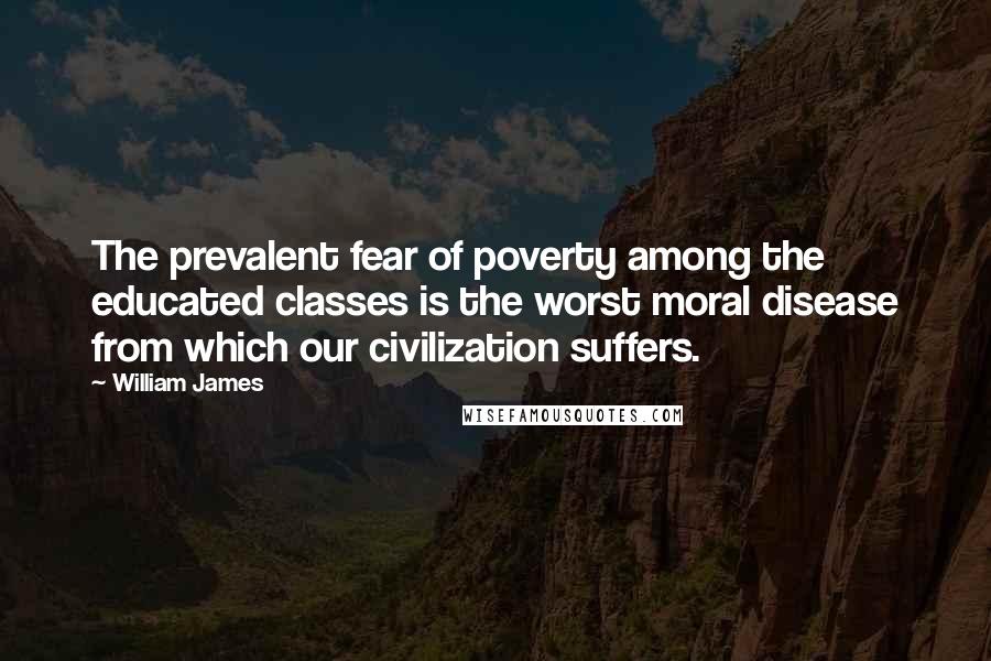 William James Quotes: The prevalent fear of poverty among the educated classes is the worst moral disease from which our civilization suffers.