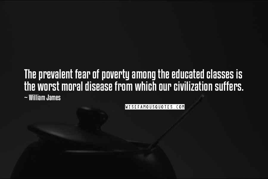 William James Quotes: The prevalent fear of poverty among the educated classes is the worst moral disease from which our civilization suffers.