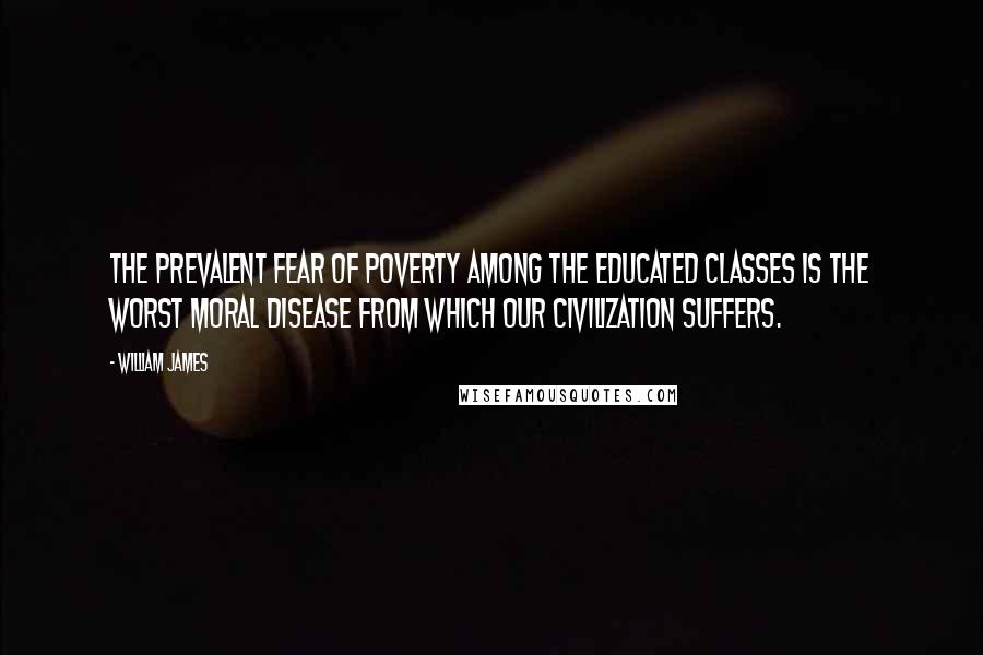 William James Quotes: The prevalent fear of poverty among the educated classes is the worst moral disease from which our civilization suffers.