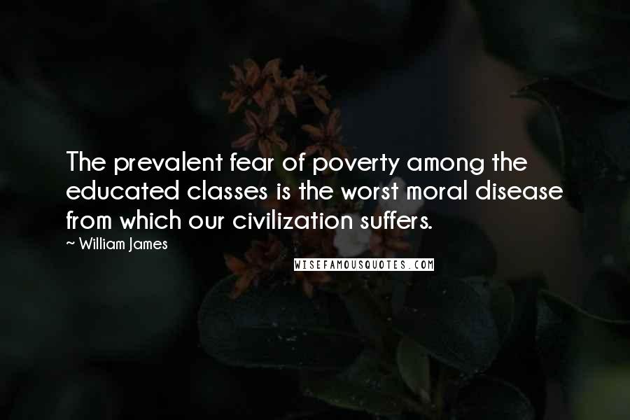 William James Quotes: The prevalent fear of poverty among the educated classes is the worst moral disease from which our civilization suffers.
