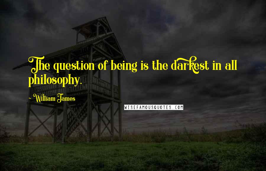 William James Quotes: The question of being is the darkest in all philosophy.