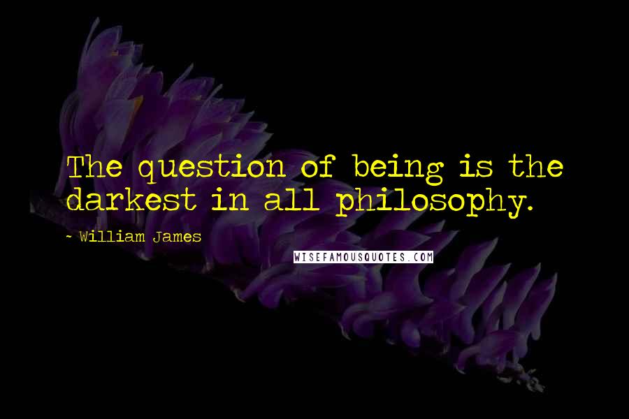 William James Quotes: The question of being is the darkest in all philosophy.