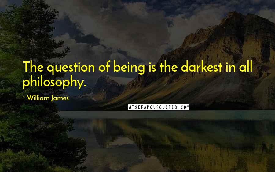 William James Quotes: The question of being is the darkest in all philosophy.