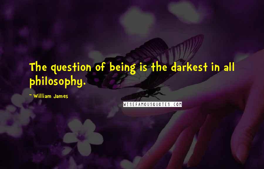 William James Quotes: The question of being is the darkest in all philosophy.