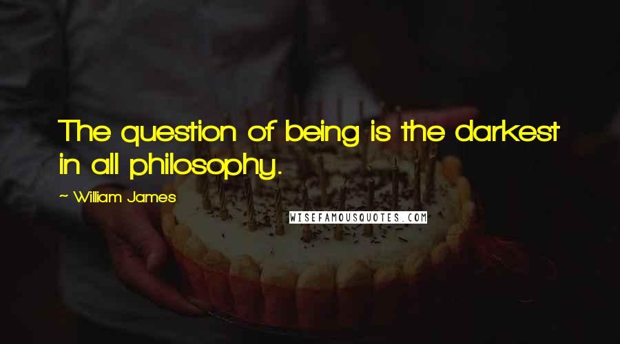 William James Quotes: The question of being is the darkest in all philosophy.