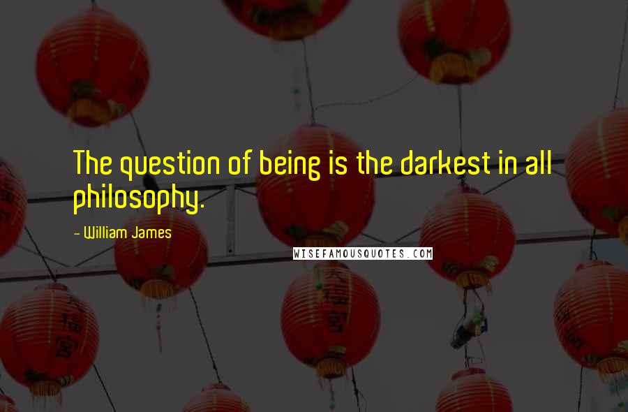 William James Quotes: The question of being is the darkest in all philosophy.