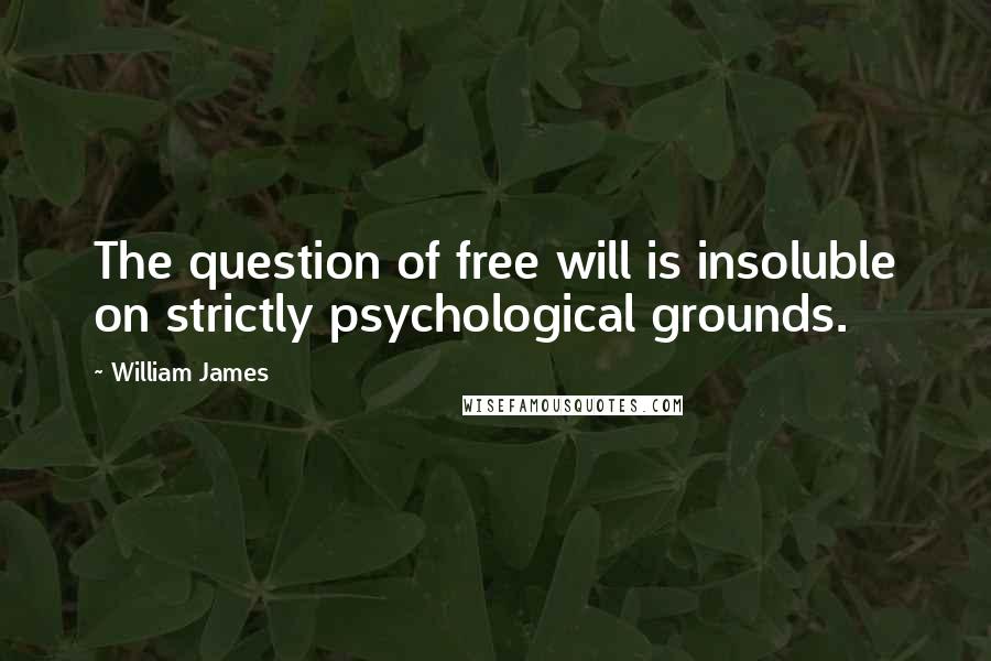 William James Quotes: The question of free will is insoluble on strictly psychological grounds.