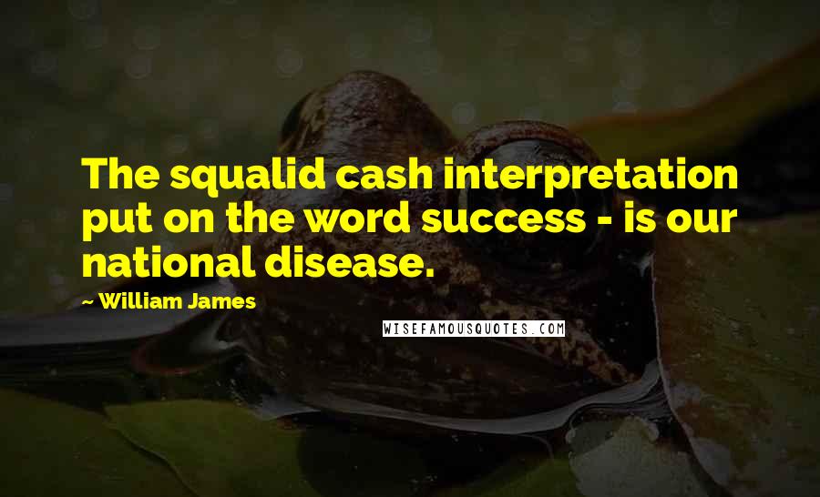 William James Quotes: The squalid cash interpretation put on the word success - is our national disease.