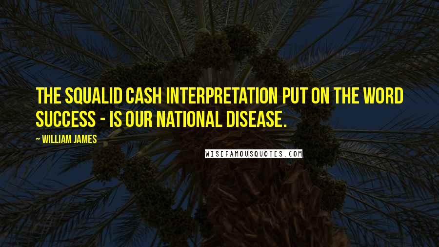 William James Quotes: The squalid cash interpretation put on the word success - is our national disease.