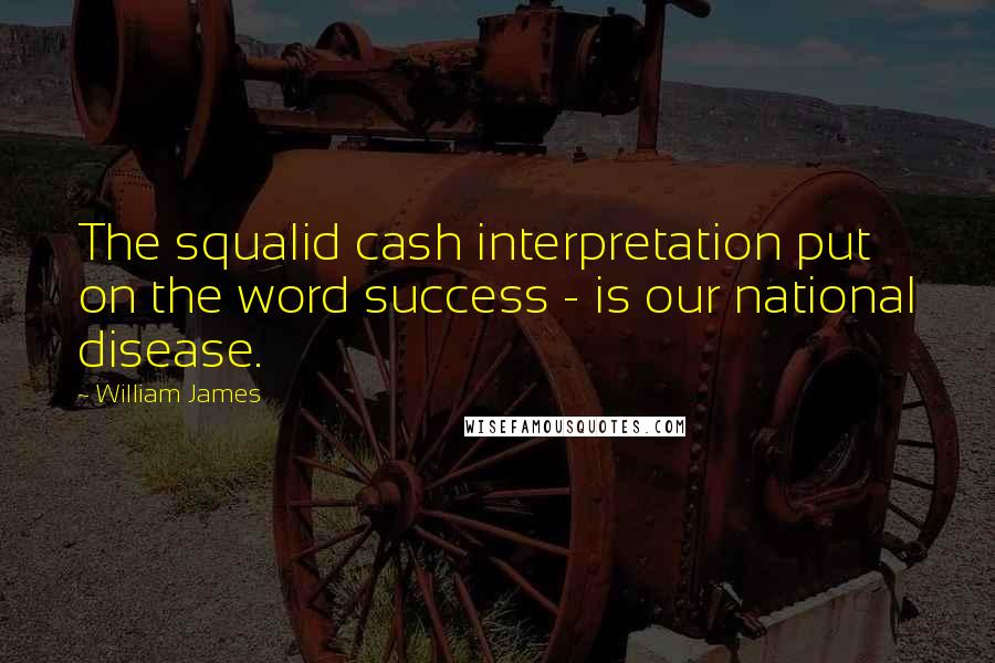 William James Quotes: The squalid cash interpretation put on the word success - is our national disease.