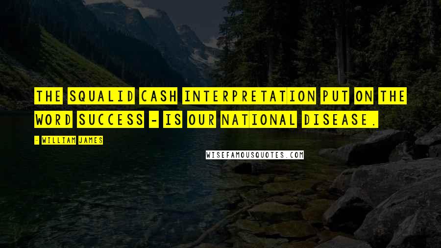 William James Quotes: The squalid cash interpretation put on the word success - is our national disease.