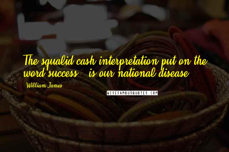 William James Quotes: The squalid cash interpretation put on the word success - is our national disease.