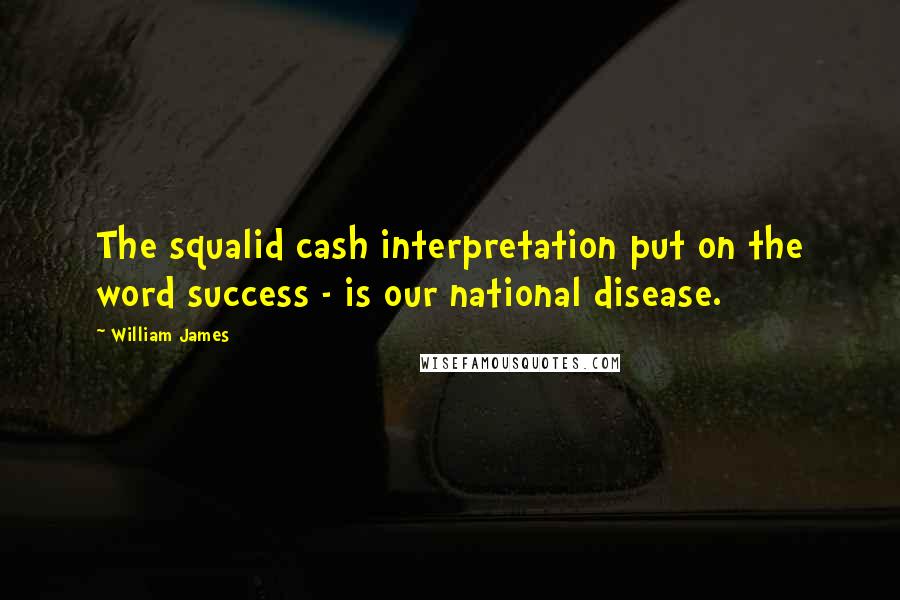 William James Quotes: The squalid cash interpretation put on the word success - is our national disease.
