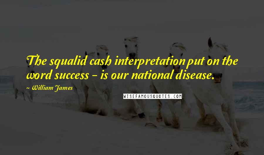 William James Quotes: The squalid cash interpretation put on the word success - is our national disease.