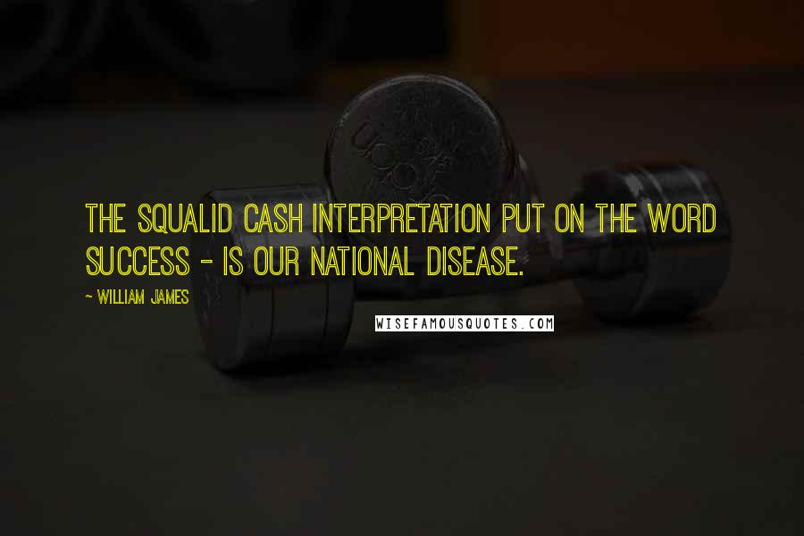 William James Quotes: The squalid cash interpretation put on the word success - is our national disease.