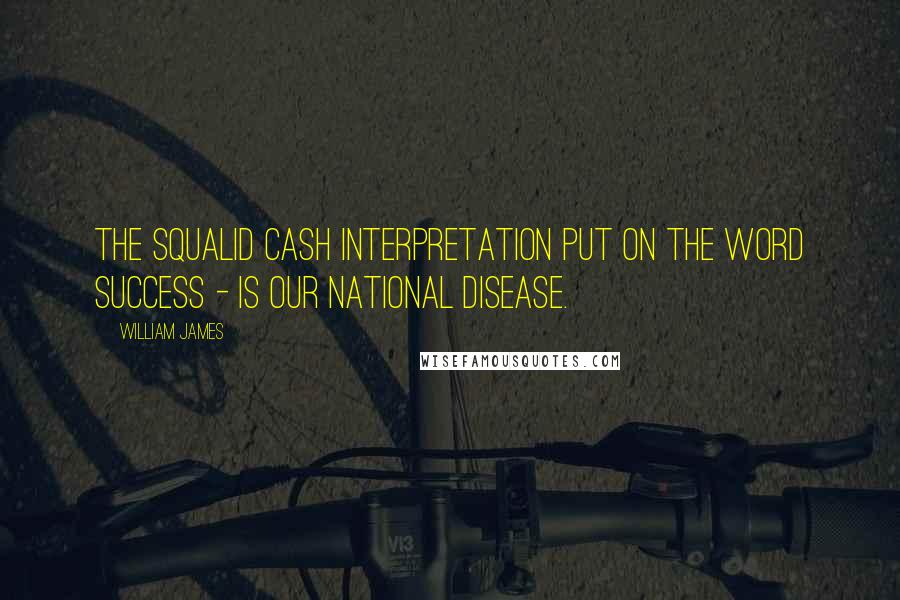 William James Quotes: The squalid cash interpretation put on the word success - is our national disease.