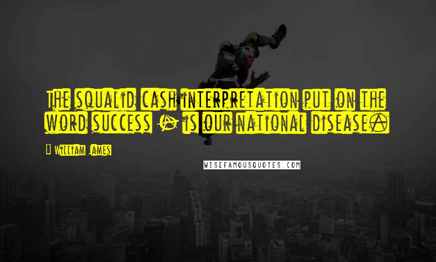 William James Quotes: The squalid cash interpretation put on the word success - is our national disease.