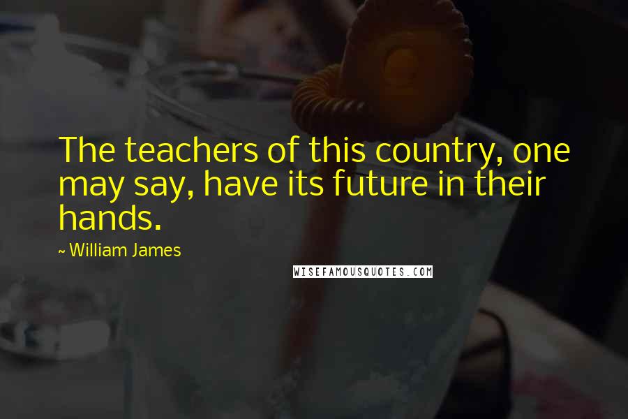 William James Quotes: The teachers of this country, one may say, have its future in their hands.