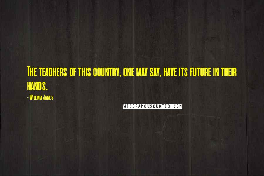 William James Quotes: The teachers of this country, one may say, have its future in their hands.