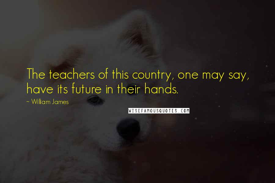 William James Quotes: The teachers of this country, one may say, have its future in their hands.